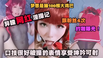 網紅黑料-異瞳網紅性愛黑料 跟粉絲約炮性愛曝光 主動口爆深喉表情淫蕩-
