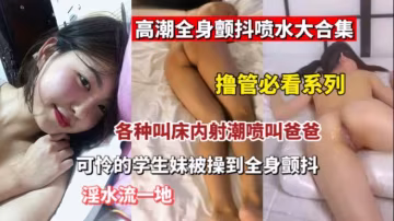 【高潮噴水大合集】被插到全身發抖的少女少婦們跟被電觸了一樣瘋狂發抖。