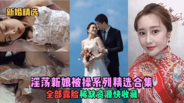 新婚精選淫蕩新娘被操系列精選合集全部露臉稀缺資源快收藏少婦人妻_