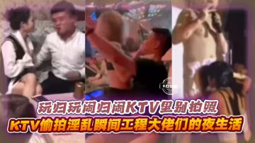 玩歸玩鬧歸鬧KTV里別拍照-KTV偷拍淫亂瞬間工程大佬們的夜生活