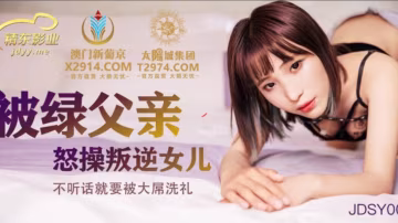 國產AV 精東影業 JDSY009 被綠父親怒操叛逆女兒-精品力薦