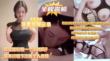 【你為什麼出軌？因為我老公早泄！】巨乳淫妻全程記錄，極品吊鐘乳人妻因為老公滿足不了和別人偷情，拿起手機拍她也很配合，人妻說隨便