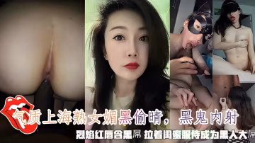 氣質上海熟女媚黑偷晴，黑鬼內射，烈焰紅唇含黑屌