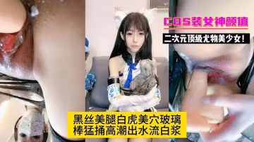 二次元頂級尤物美少女!COS裝女神顏值!黑絲美腿白虎美穴玻璃棒猛捅