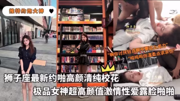 【推特約炮大神】獅子座最新約啪高顏清純校花極品女神超高顏值激情性愛露臉啪啪