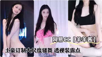 網易CC極品辣妹羊羊醬土豪訂製大尺度騷舞透視裝露點