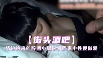 酒吧撿來的醉酒小黑妹帶回家中性侵做愛