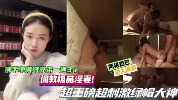 攜手單男好兄弟三通3P調教極品淫妻！兩根雞巴同時抽插騷逼！