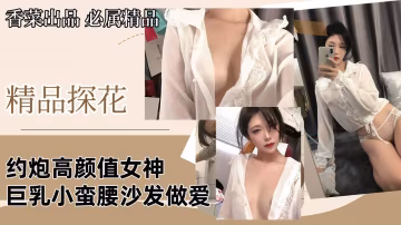 【精品探花】約炮高顏值女神，巨乳小蠻腰沙發做愛！