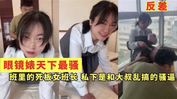 眼鏡婊天下最騷班裡的死板女班長私下是和大叔亂搞的騷逼