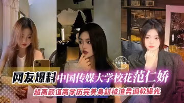 網友爆料-中國傳媒大學校花范仁嬌，超高顏值高學歷完美身材被渣男調教曝光