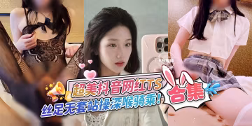 網曝黑料-超美抖音網紅TS合集，絲足無套站立暴操深喉騎乘-