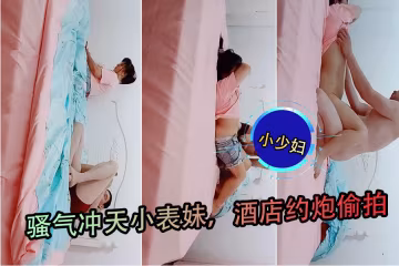 騷氣沖天小表妹酒店約炮 捂臉被扒光舔穴狂插爽翻天