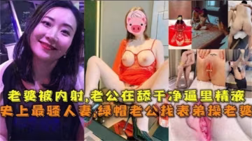 史上最騷人妻！老公親手安排表弟爆操老婆，內射灌滿騷穴後，竟跪舔清理精液