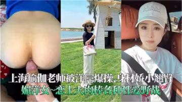 極品上海瑜伽老師 豐乳翹臀被洋屌狂干到潮噴