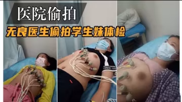 醫院偷拍無良醫生偷拍學生妹體檢