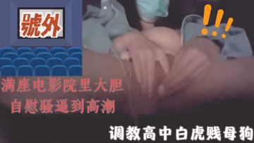 調教露出騷逼高中白虎小母狗電影院跳彈自慰高潮自拍