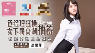 PMC148 色经理狂操女下属高潮抽蓄 敏感高潮性感淫叫 唐雨菲