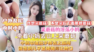 【真實原創母子亂倫】帶著淫蕩小媽上山采蘑菇，中途她肚子疼去上廁所，沒想到兒子直接掏出屌讓小媽口，接著無套內射她，小媽的淫叫聲響徹整個山谷！