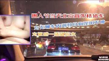 淫妻騷女北京高架橋堵車太無聊車內調教母狗淫叫不停太敏感一插就流水
