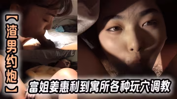 渣男約炮富姐姜惠利到寓所各種玩穴調教