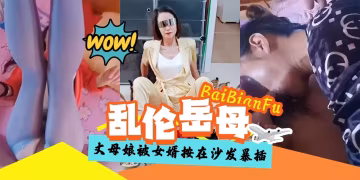 亂倫我的黑絲韻味岳母-丈母娘制服誘惑我被強行按在沙發上暴力抽插打樁！-