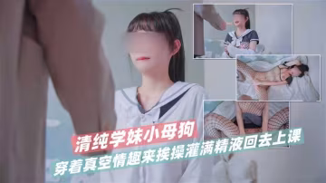 清純學妹小母狗穿著真空情趣來挨操  灌滿精液回去上課