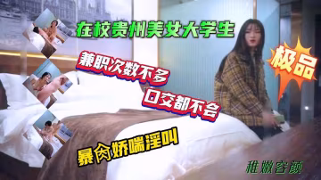 在校貴州籍女大學生利用業餘時間賺快錢被金主要求舔雞巴深喉沒被干過幾次的學生妹幾下就想吐了最後被壓到床上多體位暴肏嬌喘浪叫