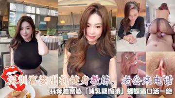 深圳富婆出軌健身教練_老公來電話_開奔馳富婆哺乳期偷晴