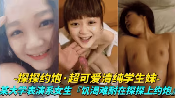 真實探探約炮-超可愛清純學生妹大學表演系女生饑渴難耐探探上約炮