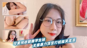 無套暴力頂宮可愛純欲眼鏡學生妹  打樁操哭流淚