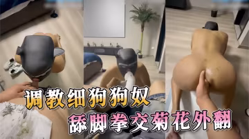 調教細狗狗奴 舔腳拳交菊花外翻 狗奴被拳交得全身顫抖 菊花被撐得越來越大