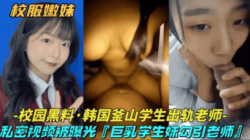 【校園黑料-韓國釜山學生出軌老師】巨乳清純學生妹勾引大浦老師，私密視頻被曝光-獵奇吃瓜