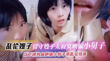 亂倫嫂子-流水嫂子太寂寞，哄騙小舅子以下棋為由哄騙小舅子亂倫性愛