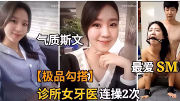 勾搭診所美女牙醫師 推倒摳逼後 竟然最愛玩SM 享受著被控制的快感將她推向高潮，兩人沉浸在激情的海洋中