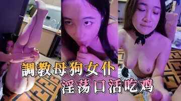 調教母狗女僕 淫蕩口活吃雞 貪婪地吞噬著主人的雄壯
