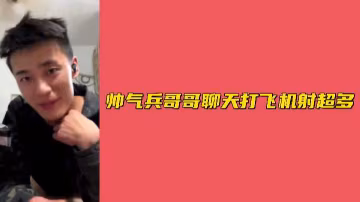 帥氣兵哥哥視頻打飛機射超多濃精