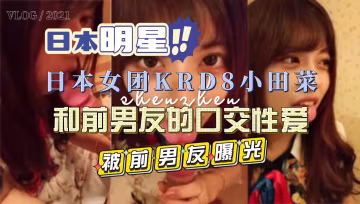 日本女團KRD8小田菜被前男友流出私拍視頻-黑料吃瓜