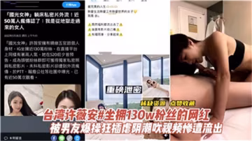 台灣網紅許薇安巨乳酥胸被男友爆操，騷穴狂插到內射高潮