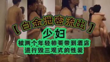白金流出少婦被兩個年輕帥哥帶到酒店進行毀三觀式的性愛把房門打開強迫少婦在走廊里啪啪