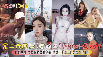 約啪富二代網紅你的王約啪外圍女神抖音網紅轉職模特最新全集感受一下富二代是怎麼玩B的