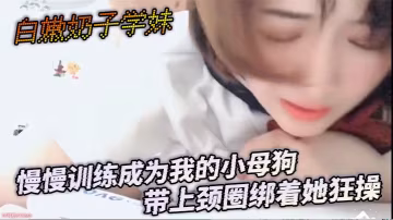 奶子學妹慢慢訓練成為我的小母狗帶上頸圈綁著她狂操