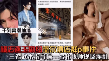 【微博熱搜】橫店逐玉劇組在璽爾酒店群p事件三個武術指導操一個化妝師