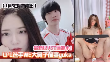 1月5日最新流出 WE大舅子前妻yuka 綠帽騷婦狂潮噴水 內射顏射雙飛