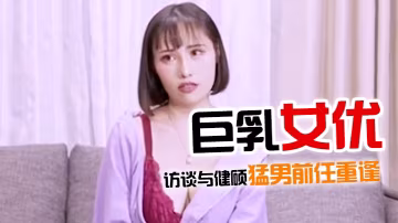 佳作巨乳女優訪談與健碩猛男前任重逢