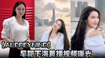 AudreyNing早期下海黃播視頻曝光D杯大奶晃動勾魂露臉騎乘榨精淫叫不斷