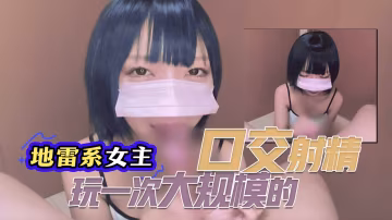 【地雷系女主】接受了一次大规模的口交射精