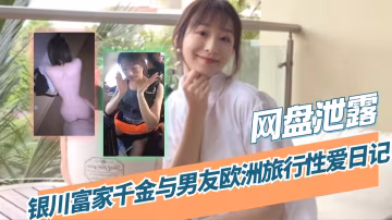 【吃瓜 網盤泄露】銀川富家千金與男友歐洲旅行性愛日記_