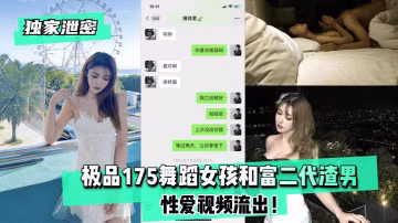 ‘黑料吃瓜’极品175舞蹈女孩和富二代渣男性爱视频流出