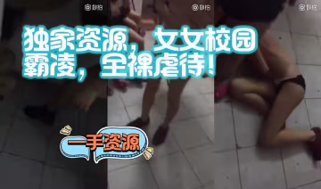 獨家資源，女女校園霸凌，全裸虐待！